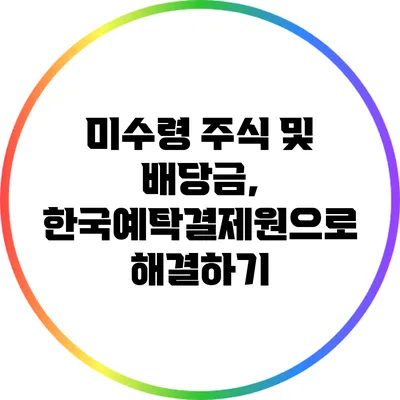 미수령 주식 및 배당금, 한국예탁결제원으로 해결하기