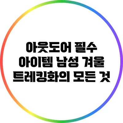 아웃도어 필수 아이템: 남성 겨울 트레킹화의 모든 것