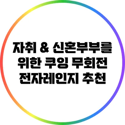 자취 & 신혼부부를 위한 쿠잉 무회전 전자레인지 추천