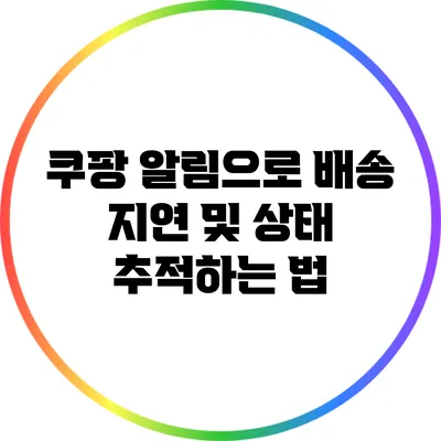 쿠팡 알림으로 배송 지연 및 상태 추적하는 법