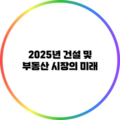 2025년 건설 및 부동산 시장의 미래