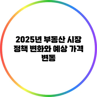 2025년 부동산 시장 정책 변화와 예상 가격 변동