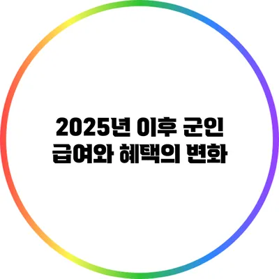 2025년 이후 군인 급여와 혜택의 변화