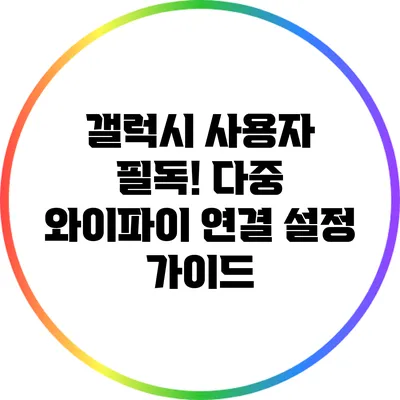 갤럭시 사용자 필독! 다중 와이파이 연결 설정 가이드