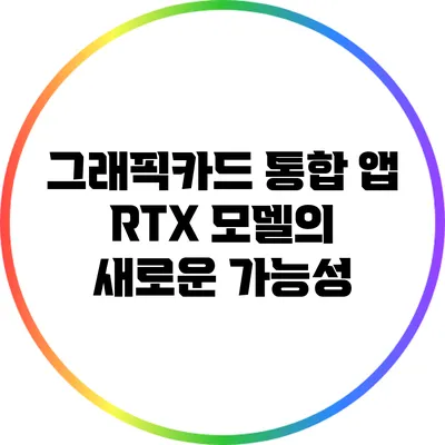 그래픽카드 통합 앱: RTX 모델의 새로운 가능성