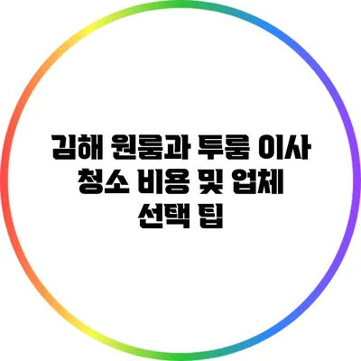 김해 원룸과 투룸 이사 청소 비용 및 업체 선택 팁