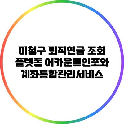 미청구 퇴직연금 조회 플랫폼: 어카운트인포와 계좌통합관리서비스