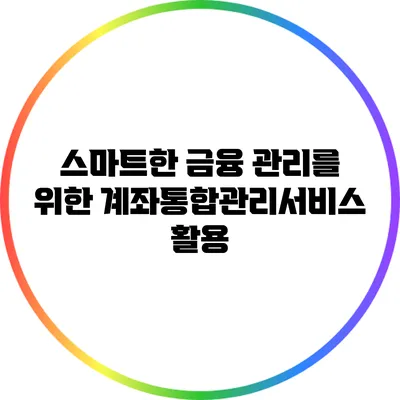 스마트한 금융 관리를 위한 계좌통합관리서비스 활용