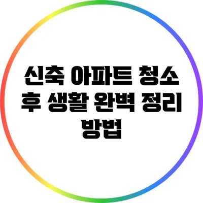 신축 아파트 청소 후 생활 완벽 정리 방법