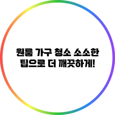 원룸 가구 청소: 소소한 팁으로 더 깨끗하게!