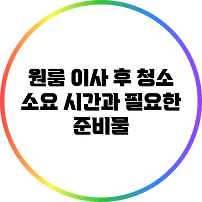 원룸 이사 후 청소 소요 시간과 필요한 준비물