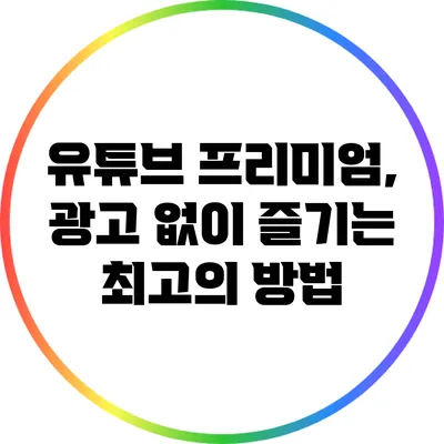 유튜브 프리미엄, 광고 없이 즐기는 최고의 방법