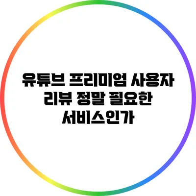 유튜브 프리미엄 사용자 리뷰: 정말 필요한 서비스인가?
