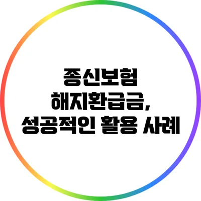 종신보험 해지환급금, 성공적인 활용 사례