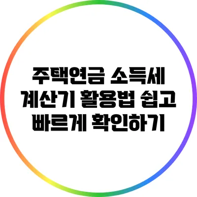 주택연금 소득세 계산기 활용법: 쉽고 빠르게 확인하기