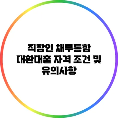 직장인 채무통합 대환대출 자격 조건 및 유의사항