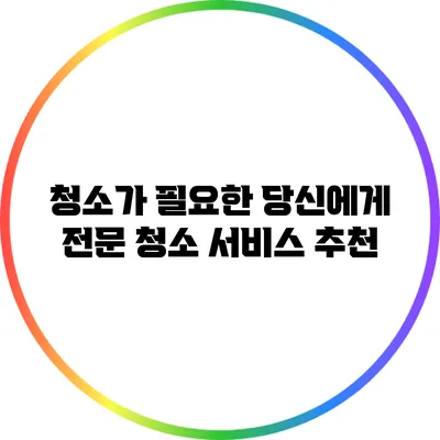 청소가 필요한 당신에게: 전문 청소 서비스 추천