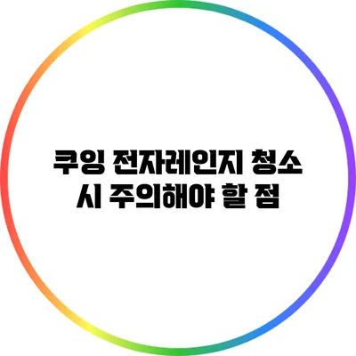 쿠잉 전자레인지 청소 시 주의해야 할 점