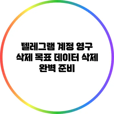 텔레그램 계정 영구 삭제 목표: 데이터 삭제 완벽 준비