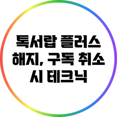 톡서랍 플러스 해지, 구독 취소 시 테크닉