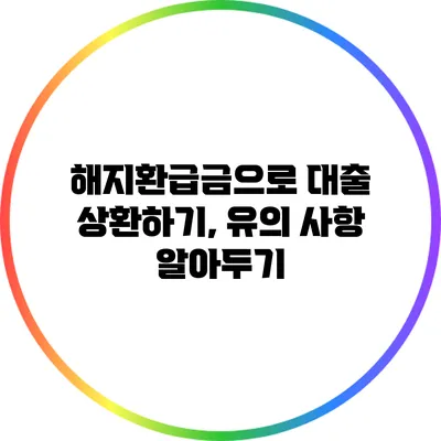 해지환급금으로 대출 상환하기, 유의 사항 알아두기