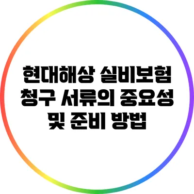 현대해상 실비보험 청구 서류의 중요성 및 준비 방법