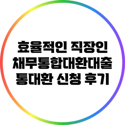 효율적인 직장인 채무통합대환대출 통대환 신청 후기