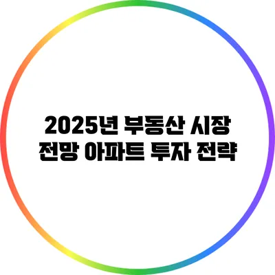 2025년 부동산 시장 전망: 아파트 투자 전략