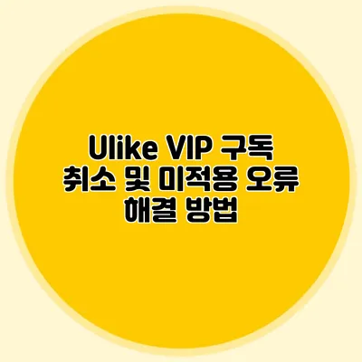 Ulike VIP 구독 취소 및 미적용 오류 해결 방법