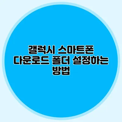 갤럭시 스마트폰 다운로드 폴더 설정하는 방법