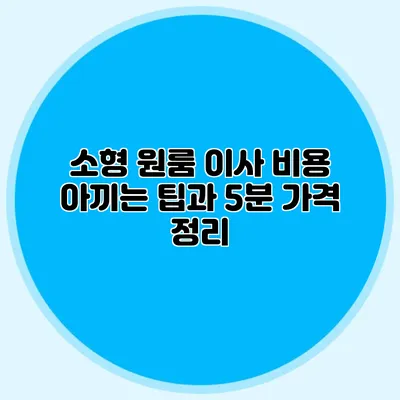 소형 원룸 이사 비용 아끼는 팁과 5분 가격 정리