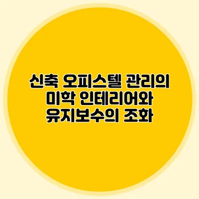 신축 오피스텔 관리의 미학: 인테리어와 유지보수의 조화