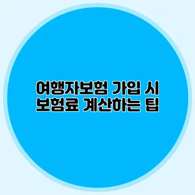 여행자보험 가입 시 보험료 계산하는 팁