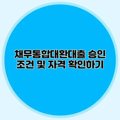 채무통합대환대출 승인 조건 및 자격 확인하기