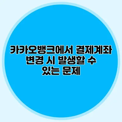 카카오뱅크에서 결제계좌 변경 시 발생할 수 있는 문제