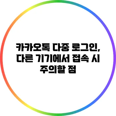 카카오톡 다중 로그인, 다른 기기에서 접속 시 주의할 점