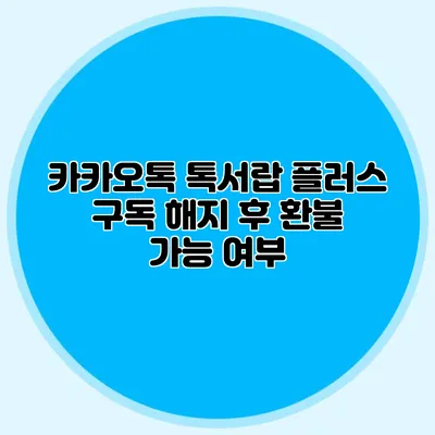 카카오톡 톡서랍 플러스 구독 해지 후 환불 가능 여부