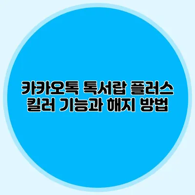 카카오톡 톡서랍 플러스: 킬러 기능과 해지 방법