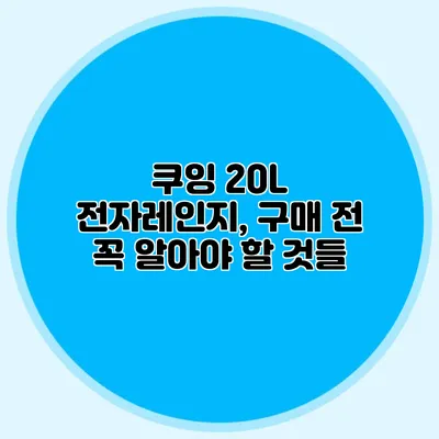 쿠잉 20L 전자레인지, 구매 전 꼭 알아야 할 것들