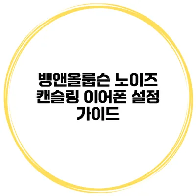 뱅앤올룹슨 노이즈 캔슬링 이어폰 설정 가이드