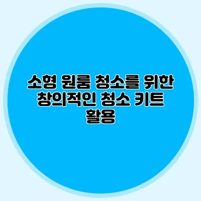 소형 원룸 청소를 위한 창의적인 청소 키트 활용