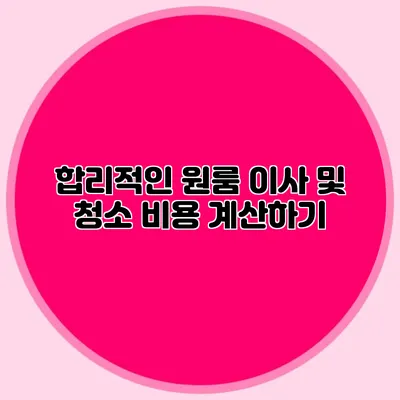 합리적인 원룸 이사 및 청소 비용 계산하기
