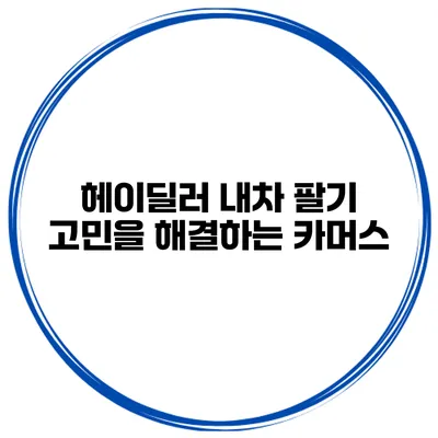 헤이딜러 내차 팔기 고민을 해결하는 카머스